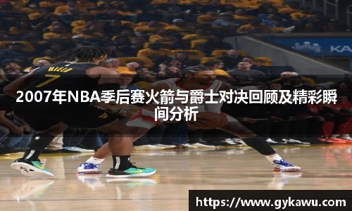 2007年NBA季后赛火箭与爵士对决回顾及精彩瞬间分析