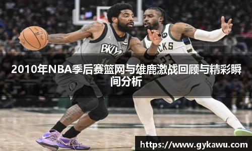 2010年NBA季后赛篮网与雄鹿激战回顾与精彩瞬间分析