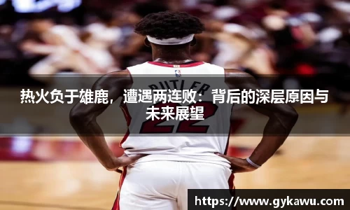 热火负于雄鹿，遭遇两连败：背后的深层原因与未来展望