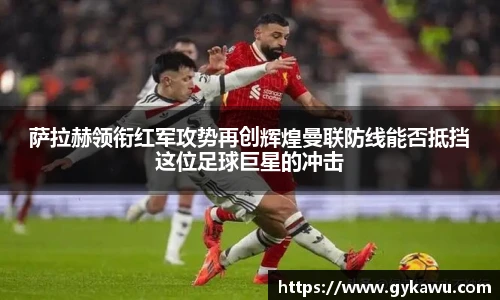 萨拉赫领衔红军攻势再创辉煌曼联防线能否抵挡这位足球巨星的冲击