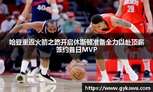 哈登重返火箭之路开启休斯顿准备全力以赴顶薪签约昔日MVP